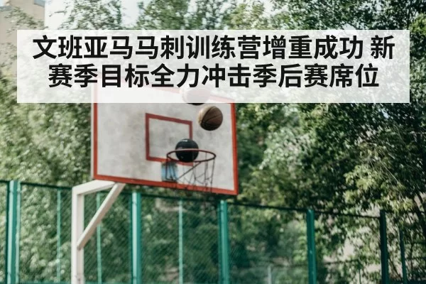 文班亚马马刺训练营增重成功 新赛季目标全力冲击季后赛席位