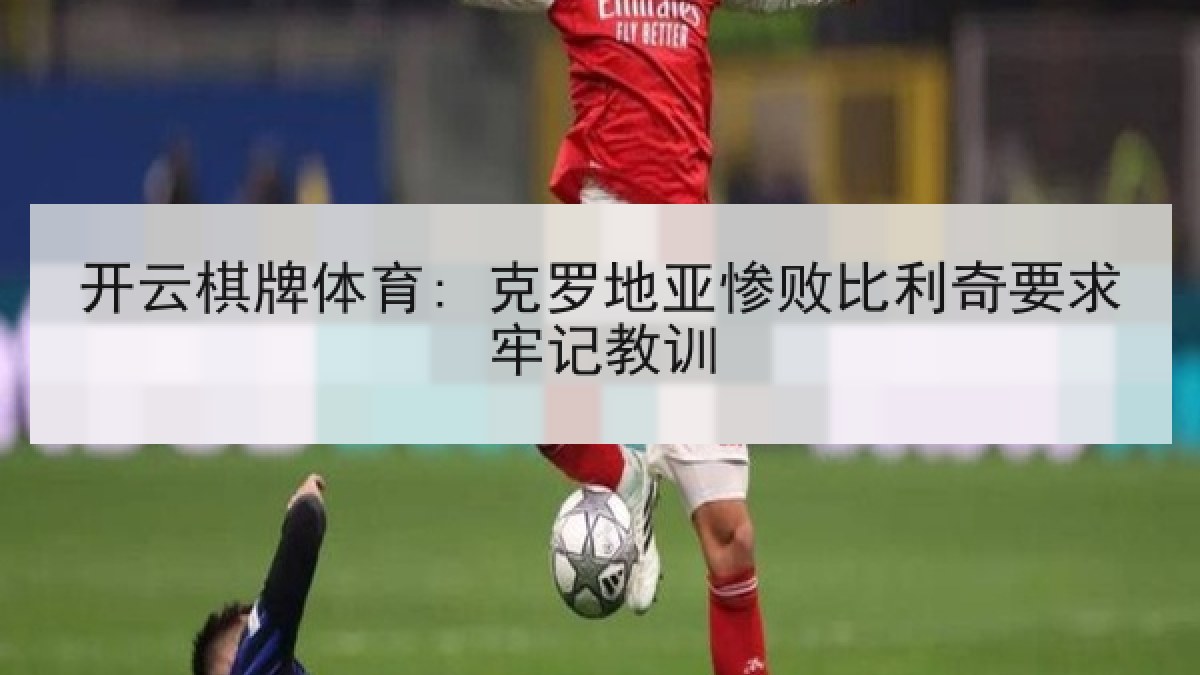 开云棋牌体育: 克罗地亚惨败比利奇要求牢记教训